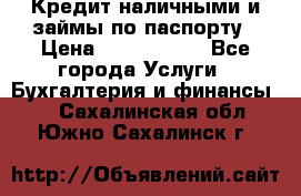 Кредит наличными и займы по паспорту › Цена ­ 2 000 000 - Все города Услуги » Бухгалтерия и финансы   . Сахалинская обл.,Южно-Сахалинск г.